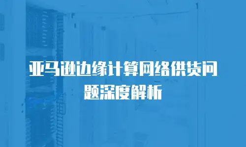 亚马逊边缘计算网络供货问题深度解析