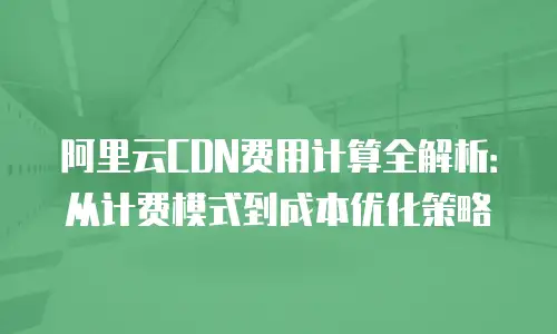 阿里云CDN费用计算全解析：从计费模式到成本优化策略