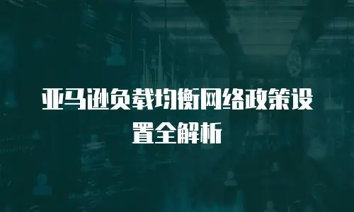亚马逊负载均衡网络政策设置全解析