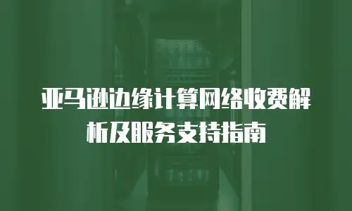 亚马逊边缘计算网络收费解析及服务支持指南