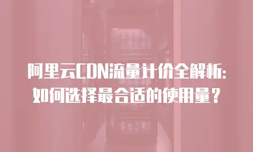 阿里云CDN流量计价全解析：如何选择最合适的使用量？