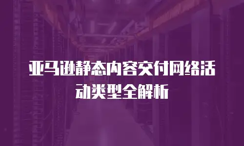 亚马逊静态内容交付网络活动类型全解析