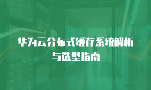 华为云分布式缓存系统解析与选型指南