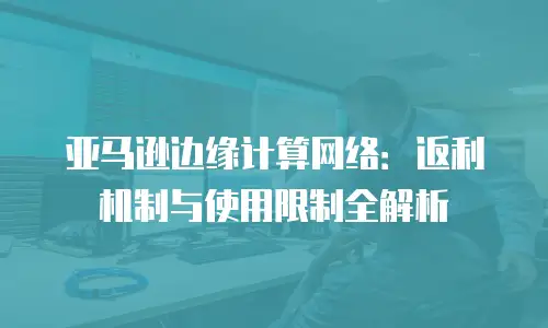 亚马逊边缘计算网络：返利机制与使用限制全解析
