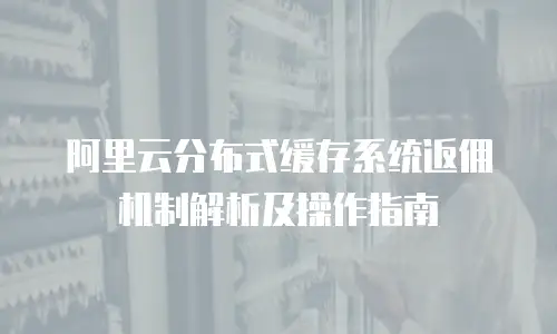 阿里云分布式缓存系统返佣机制解析及操作指南