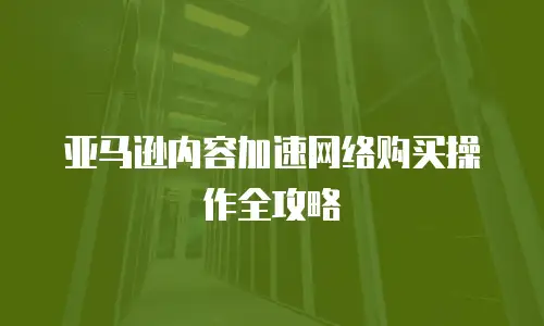 亚马逊内容加速网络购买操作全攻略