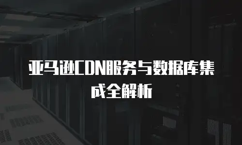 亚马逊CDN服务与数据库集成全解析