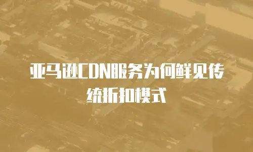 亚马逊CDN服务为何鲜见传统折扣模式