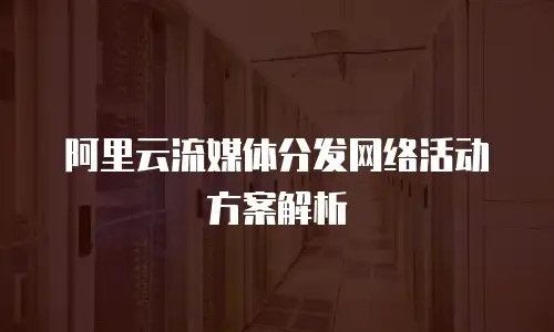 阿里云流媒体分发网络活动方案解析