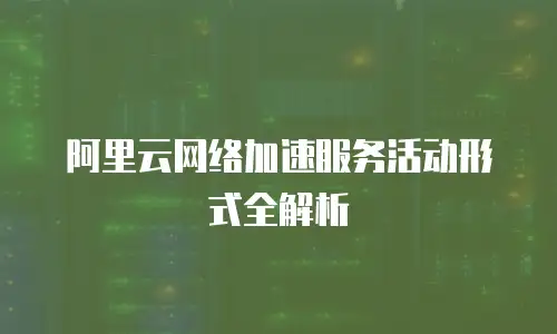 阿里云网络加速服务活动形式全解析