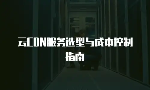 云CDN服务选型与成本控制指南
