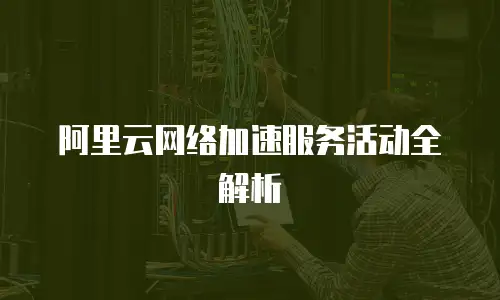 阿里云网络加速服务活动全解析