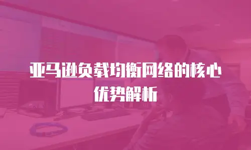 亚马逊负载均衡网络的核心优势解析