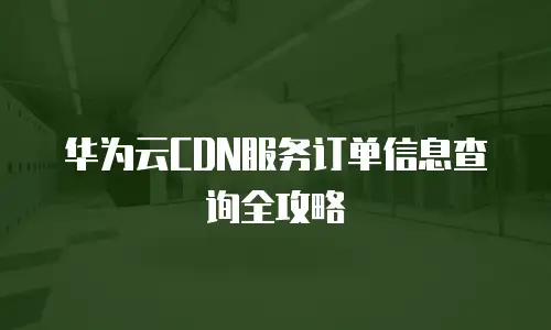 华为云CDN服务订单信息查询全攻略