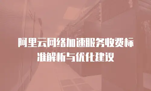 阿里云网络加速服务收费标准解析与优化建议