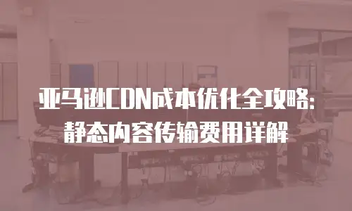 亚马逊CDN成本优化全攻略：静态内容传输费用详解