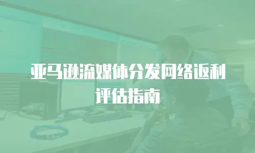 亚马逊流媒体分发网络返利评估指南