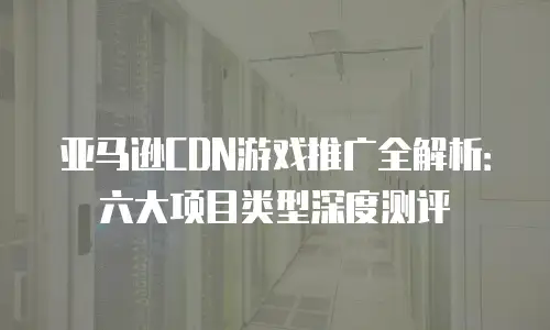 亚马逊CDN游戏推广全解析：六大项目类型深度测评