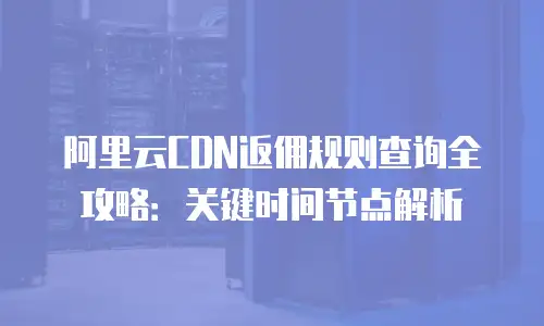 阿里云CDN返佣规则查询全攻略：关键时间节点解析