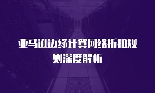 亚马逊边缘计算网络折扣规则深度解析