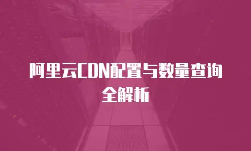 阿里云CDN配置与数量查询全解析