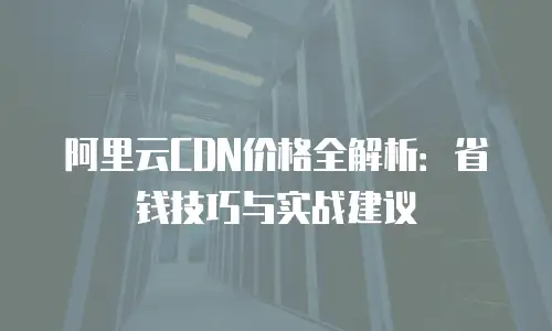 阿里云CDN价格全解析：省钱技巧与实战建议