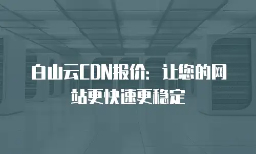 白山云CDN报价：让您的网站更快速更稳定