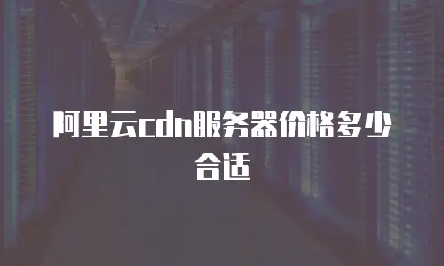 阿里云cdn服务器价格多少合适