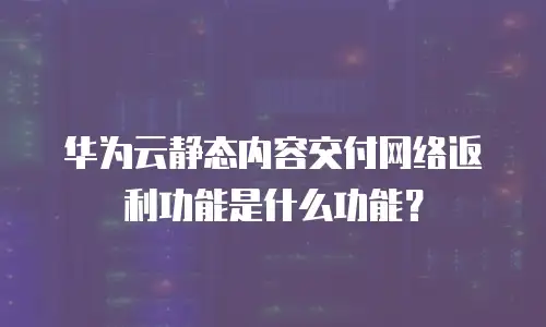 华为云静态内容交付网络返利功能是什么功能？