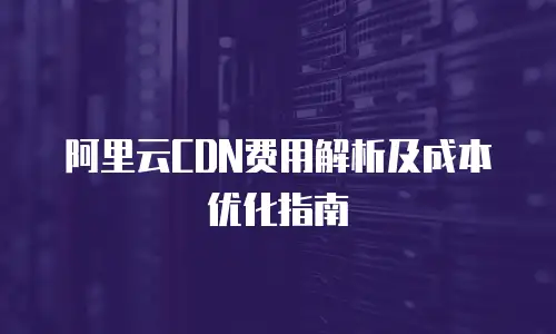 阿里云CDN费用解析及成本优化指南
