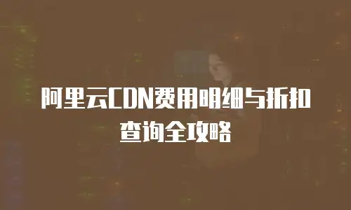 阿里云CDN费用明细与折扣查询全攻略