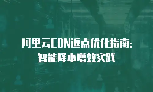 阿里云CDN返点优化指南：智能降本增效实践