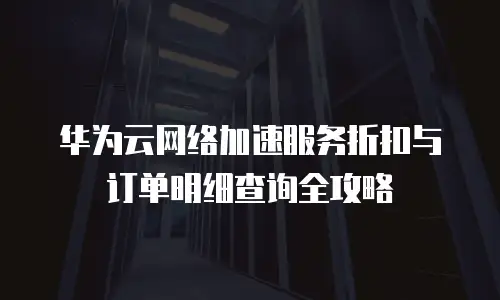 华为云网络加速服务折扣与订单明细查询全攻略