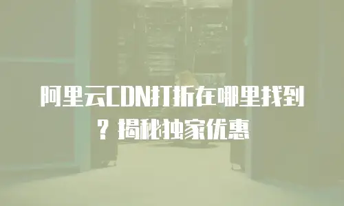 阿里云CDN打折在哪里找到？揭秘独家优惠