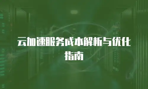云加速服务成本解析与优化指南