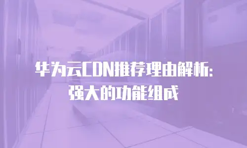 华为云CDN推荐理由解析：强大的功能组成