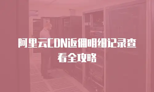 阿里云CDN返佣明细记录查看全攻略