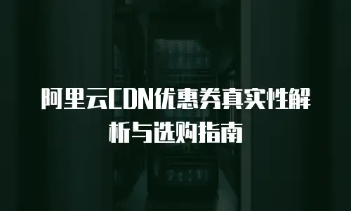 阿里云CDN优惠券真实性解析与选购指南
