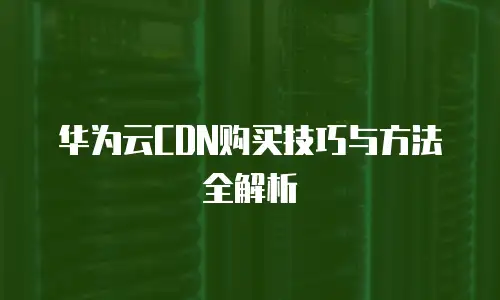 华为云CDN购买技巧与方法全解析