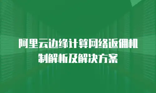 阿里云边缘计算网络返佣机制解析及解决方案