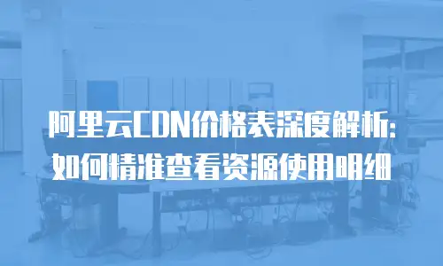 阿里云CDN价格表深度解析：如何精准查看资源使用明细