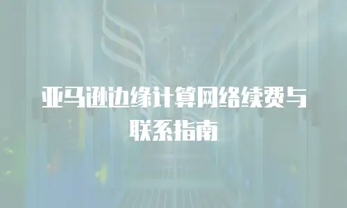 亚马逊边缘计算网络续费与联系指南
