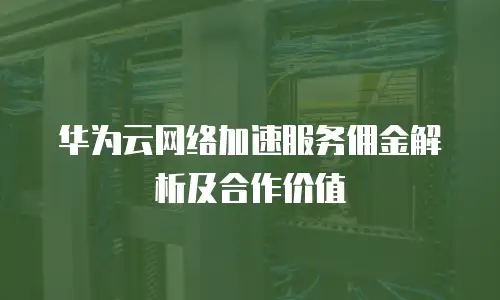 华为云网络加速服务佣金解析及合作价值