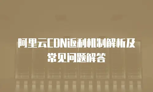 阿里云CDN返利机制解析及常见问题解答