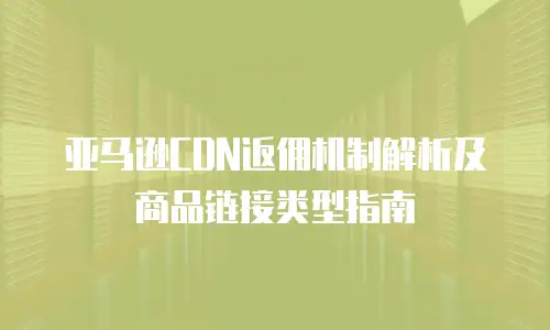 亚马逊CDN返佣机制解析及商品链接类型指南
