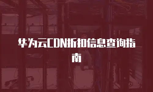 华为云CDN折扣信息查询指南