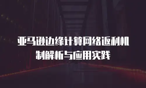 亚马逊边缘计算网络返利机制解析与应用实践