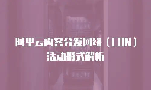 阿里云内容分发网络（CDN）活动形式解析