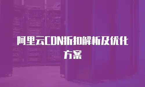 阿里云CDN折扣解析及优化方案
