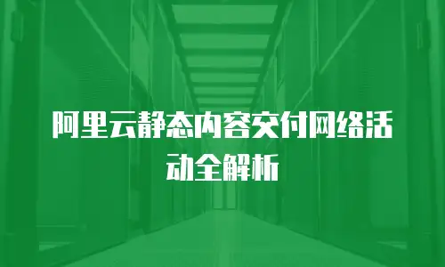 阿里云静态内容交付网络活动全解析